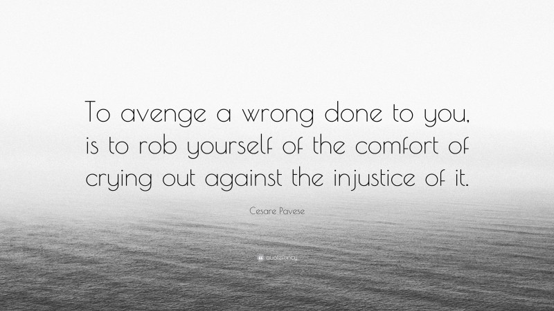 Cesare Pavese Quote: “To avenge a wrong done to you, is to rob yourself of the comfort of crying out against the injustice of it.”