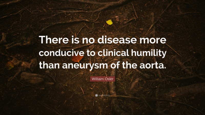 William Osler Quote: “There is no disease more conducive to clinical humility than aneurysm of the aorta.”