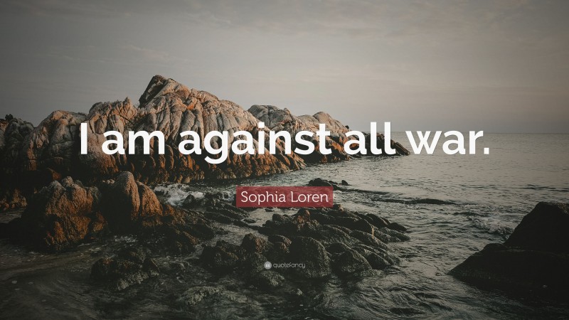 Sophia Loren Quote: “I am against all war.”