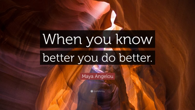 Maya Angelou Quote: “When you know better you do better.”