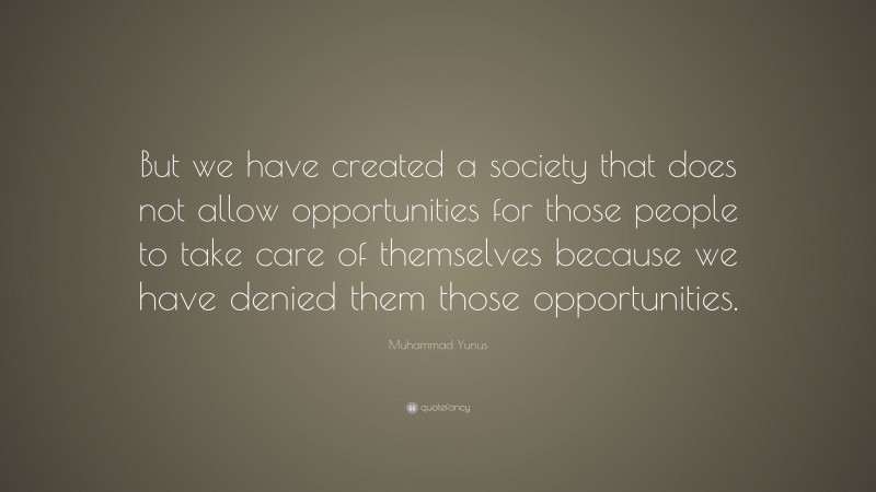 Muhammad Yunus Quote: “But we have created a society that does not allow opportunities for those people to take care of themselves because we have denied them those opportunities.”