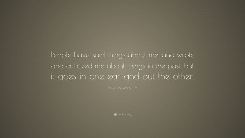 Floyd Mayweather, Jr. Quote: “People have said things about me, and wrote and criticized me about things in the past, but it goes in one ear and out the other.”