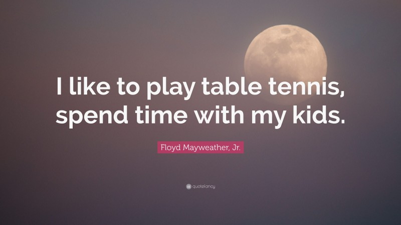 Floyd Mayweather, Jr. Quote: “I like to play table tennis, spend time with my kids.”