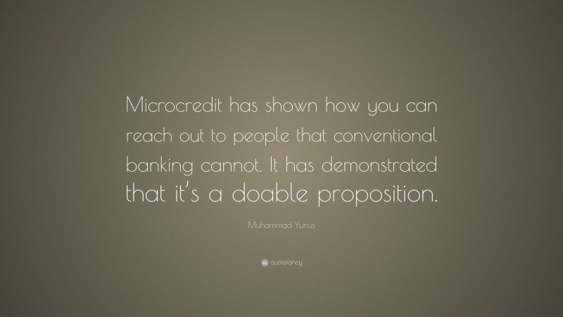 Muhammad Yunus Quote: “Microcredit has shown how you can reach out to people that conventional banking cannot. It has demonstrated that it’s a doable proposition.”