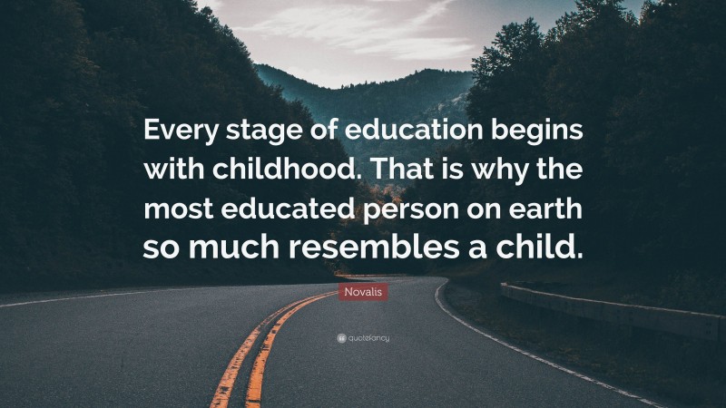 Novalis Quote: “Every stage of education begins with childhood. That is why the most educated person on earth so much resembles a child.”