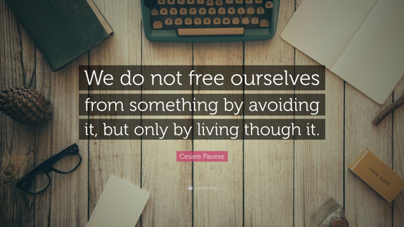 Cesare Pavese Quote: “We do not free ourselves from something by avoiding it, but only by living though it.”
