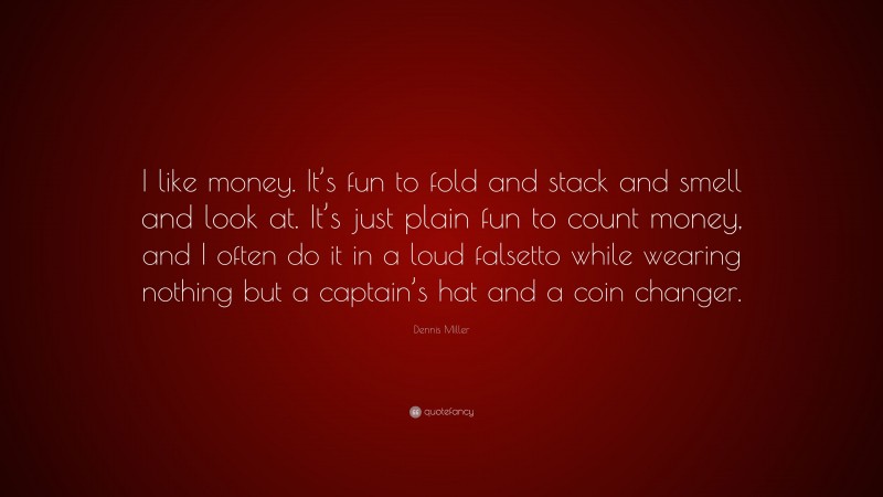 Dennis Miller Quote: “I like money. It’s fun to fold and stack and smell and look at. It’s just plain fun to count money, and I often do it in a loud falsetto while wearing nothing but a captain’s hat and a coin changer.”