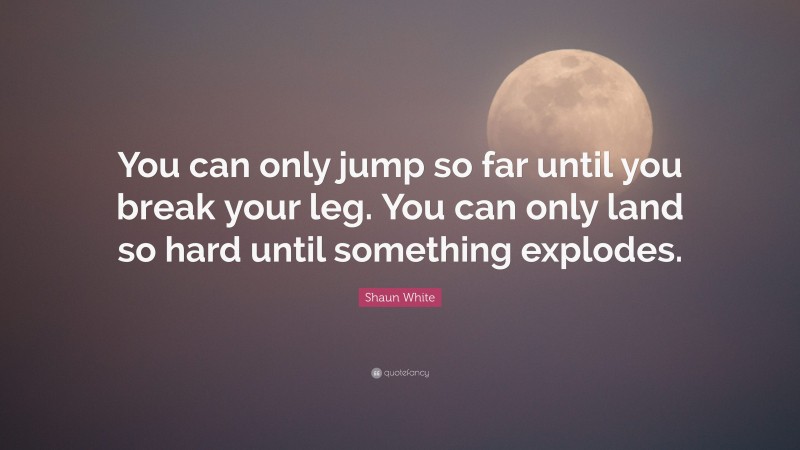 Shaun White Quote: “You can only jump so far until you break your leg. You can only land so hard until something explodes.”