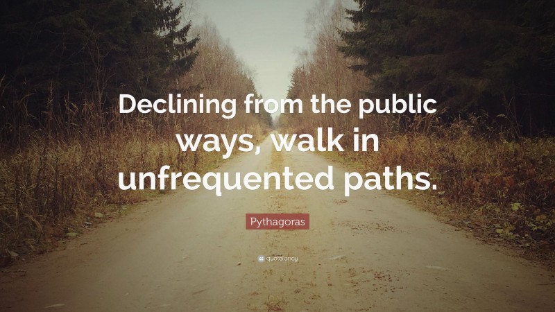 Pythagoras Quote: “Declining from the public ways, walk in unfrequented paths.”