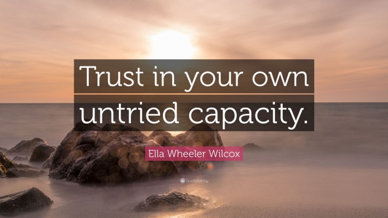 Ella Wheeler Wilcox Quote: “Trust in your own untried capacity.”