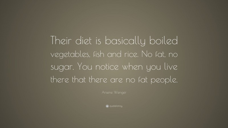 Arsene Wenger Quote: “Their diet is basically boiled vegetables, fish and rice. No fat, no sugar. You notice when you live there that there are no fat people.”