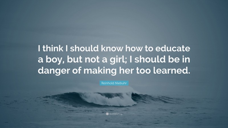 Reinhold Niebuhr Quote: “I think I should know how to educate a boy, but not a girl; I should be in danger of making her too learned.”