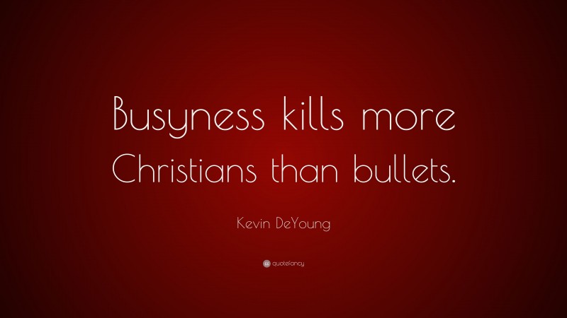 Kevin DeYoung Quote: “Busyness kills more Christians than bullets.”