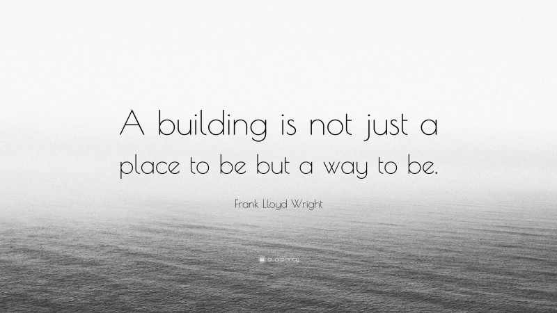 Frank Lloyd Wright Quote: “A building is not just a place to be but a way to be.”