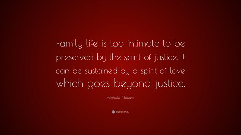 Reinhold Niebuhr Quote: “Family life is too intimate to be preserved by the spirit of justice. It can be sustained by a spirit of love which goes beyond justice.”
