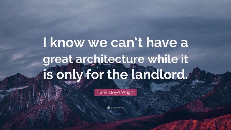 Frank Lloyd Wright Quote: “I know we can’t have a great architecture while it is only for the landlord.”