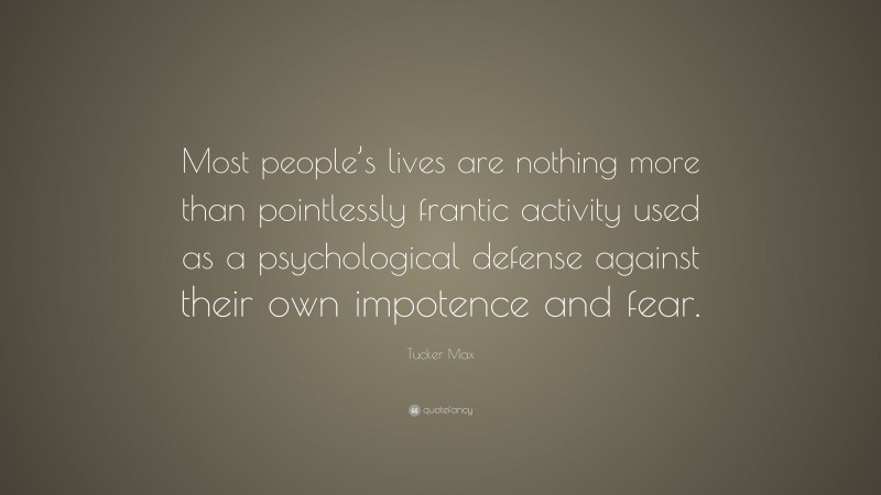 Tucker Max Quote: “Most people’s lives are nothing more than pointlessly frantic activity used as a psychological defense against their own impotence and fear.”