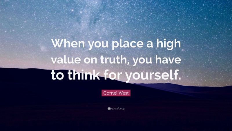 Cornel West Quote: “When you place a high value on truth, you have to think for yourself.”