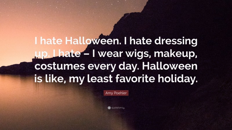 Amy Poehler Quote: “I hate Halloween. I hate dressing up. I hate – I wear wigs, makeup, costumes every day. Halloween is like, my least favorite holiday.”