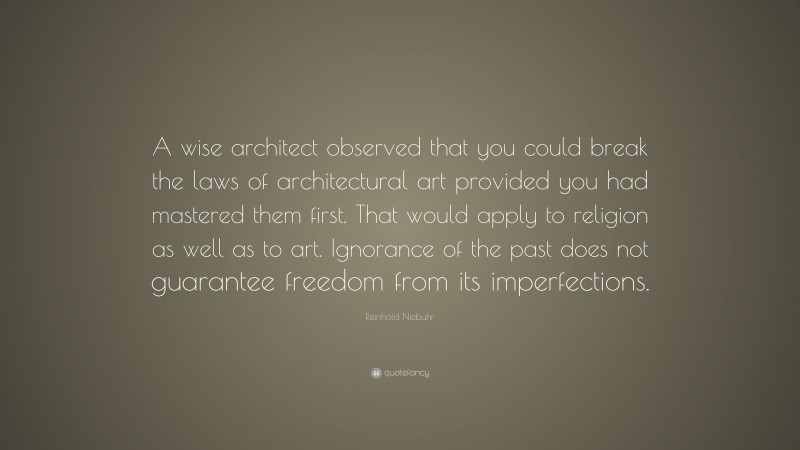 Reinhold Niebuhr Quote: “A wise architect observed that you could break the laws of architectural art provided you had mastered them first. That would apply to religion as well as to art. Ignorance of the past does not guarantee freedom from its imperfections.”