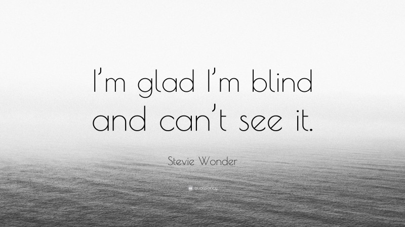 Stevie Wonder Quote: “I’m glad I’m blind and can’t see it.”