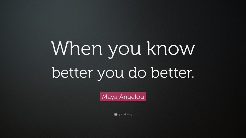 Maya Angelou Quote: “When you know better you do better.”