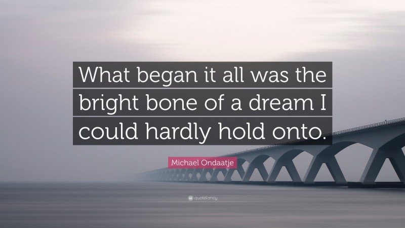 Michael Ondaatje Quote: “What began it all was the bright bone of a dream I could hardly hold onto.”