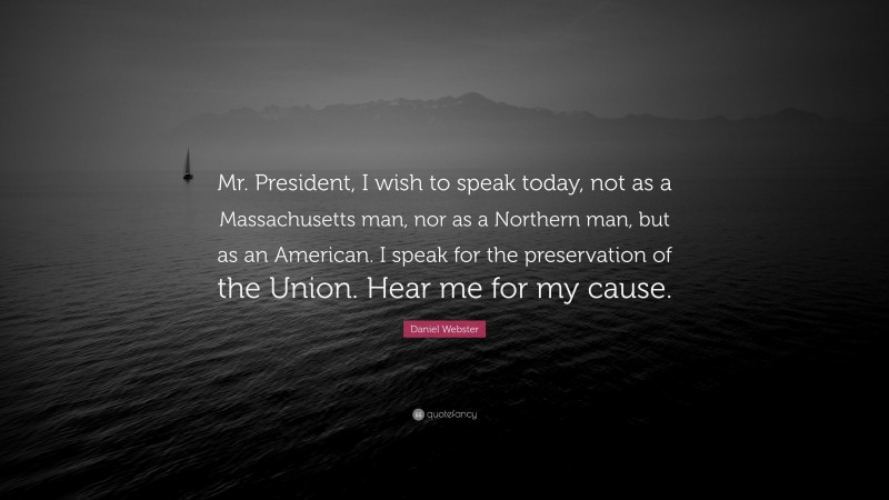 Daniel Webster Quote: “Mr. President, I wish to speak today, not as a Massachusetts man, nor as a Northern man, but as an American. I speak for the preservation of the Union. Hear me for my cause.”