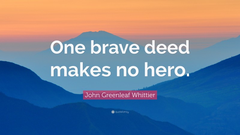 John Greenleaf Whittier Quote: “One brave deed makes no hero.”
