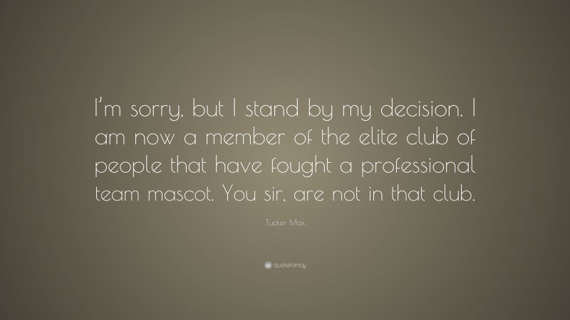 Tucker Max Quote: “I’m sorry, but I stand by my decision. I am now a member of the elite club of people that have fought a professional team mascot. You sir, are not in that club.”