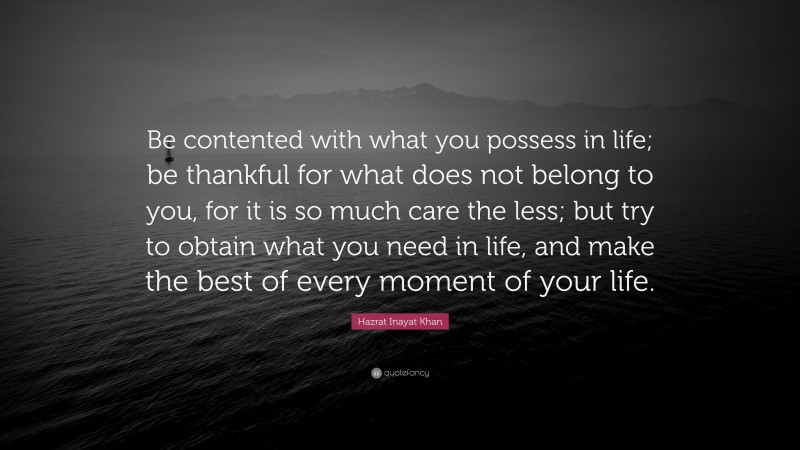 Hazrat Inayat Khan Quote: “Be contented with what you possess in life; be thankful for what does not belong to you, for it is so much care the less; but try to obtain what you need in life, and make the best of every moment of your life.”
