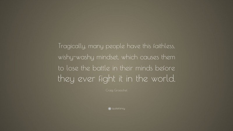 Craig Groeschel Quote: “Tragically, many people have this faithless, wishy-washy mindset, which causes them to lose the battle in their minds before they ever fight it in the world.”