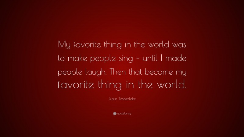 Justin Timberlake Quote: “My favorite thing in the world was to make people sing – until I made people laugh. Then that became my favorite thing in the world.”