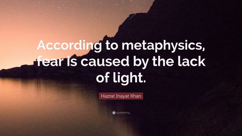 Hazrat Inayat Khan Quote: “According to metaphysics, fear is caused by the lack of light.”
