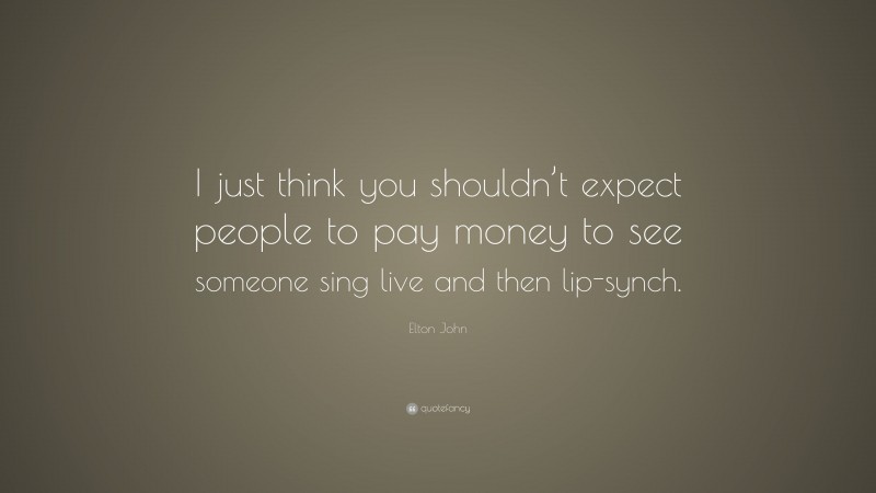 Elton John Quote: “I just think you shouldn’t expect people to pay money to see someone sing live and then lip-synch.”