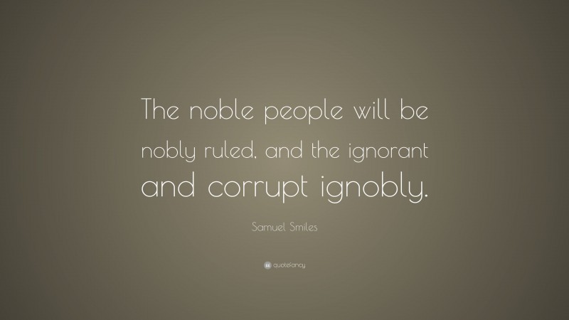 Samuel Smiles Quote: “The noble people will be nobly ruled, and the ignorant and corrupt ignobly.”