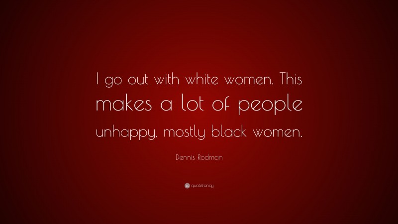 Dennis Rodman Quote: “I go out with white women. This makes a lot of people unhappy, mostly black women.”