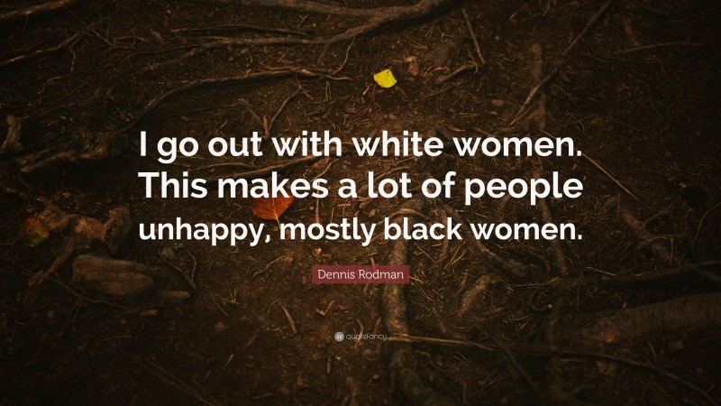 Dennis Rodman Quote: “I go out with white women. This makes a lot of people unhappy, mostly black women.”