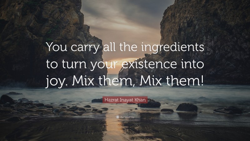 Hazrat Inayat Khan Quote: “You carry all the ingredients to turn your existence into joy. Mix them, Mix them!”