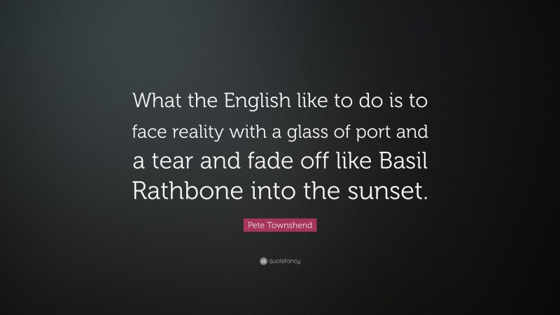Pete Townshend Quote: “What the English like to do is to face reality with a glass of port and a tear and fade off like Basil Rathbone into the sunset.”