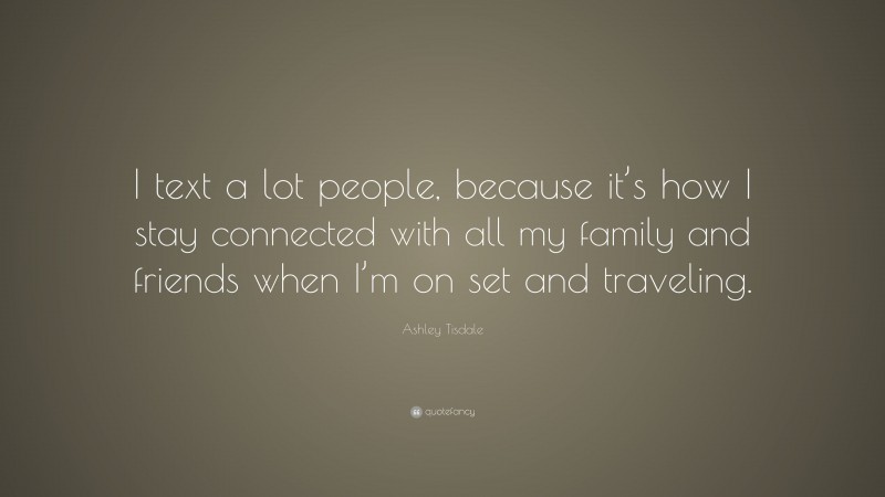 Ashley Tisdale Quote: “I text a lot people, because it’s how I stay connected with all my family and friends when I’m on set and traveling.”