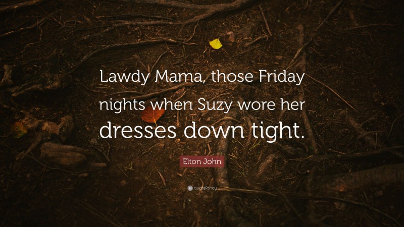 Elton John Quote: “Lawdy Mama, those Friday nights when Suzy wore her dresses down tight.”