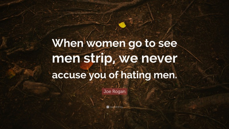 Joe Rogan Quote: “When women go to see men strip, we never accuse you of hating men.”