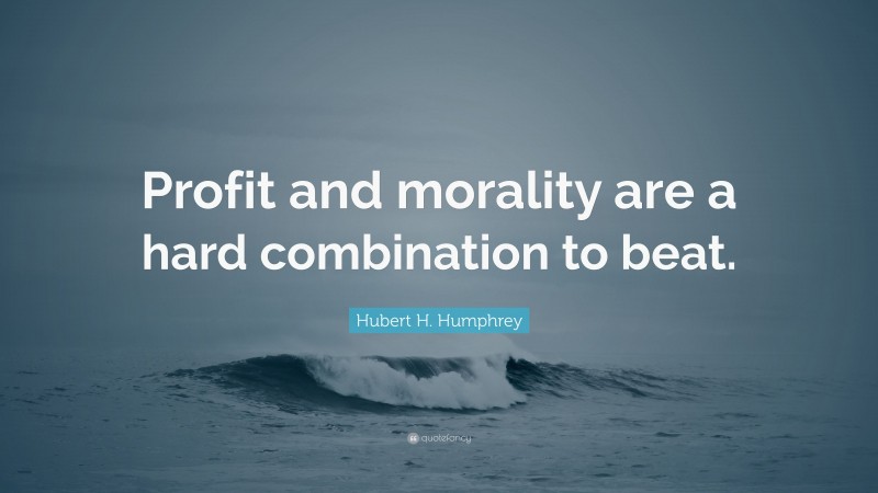 Hubert H. Humphrey Quote: “Profit and morality are a hard combination to beat.”