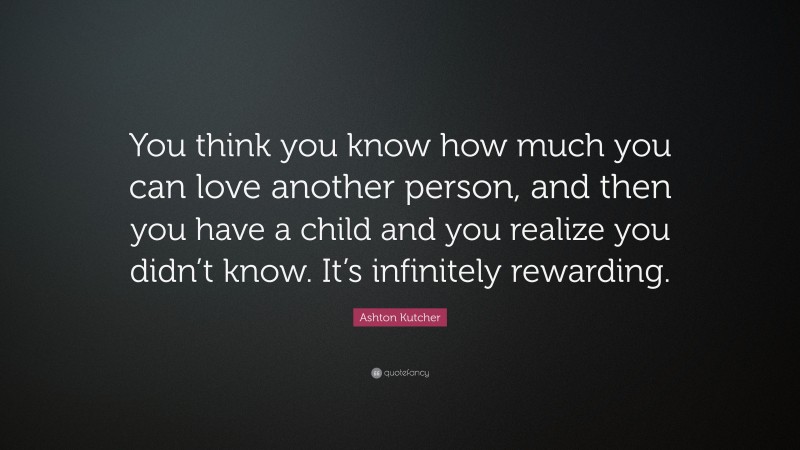 Ashton Kutcher Quote: “You think you know how much you can love another person, and then you have a child and you realize you didn’t know. It’s infinitely rewarding.”