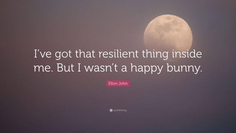 Elton John Quote: “I’ve got that resilient thing inside me. But I wasn’t a happy bunny.”