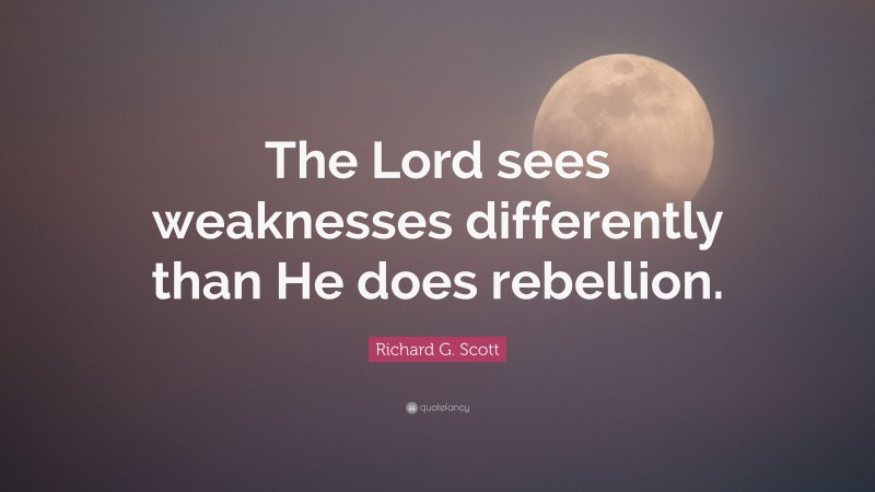 Richard G. Scott Quote: “The Lord sees weaknesses differently than He does rebellion.”