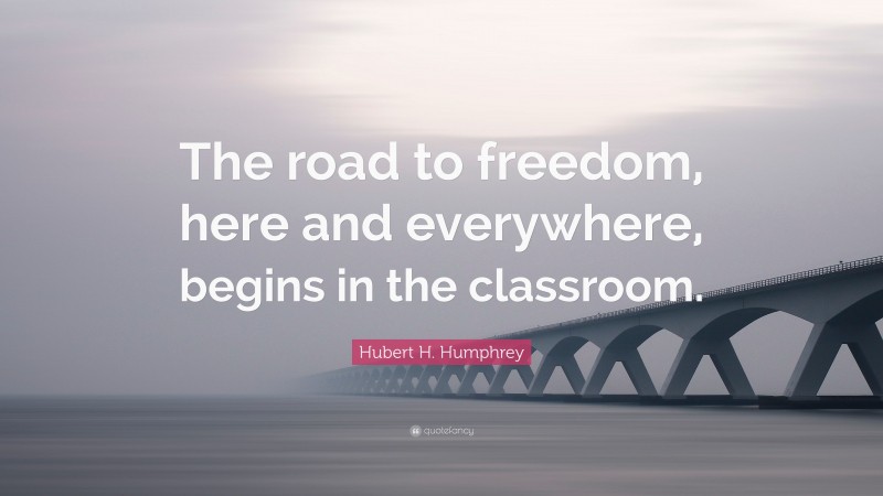 Hubert H. Humphrey Quote: “The road to freedom, here and everywhere, begins in the classroom.”