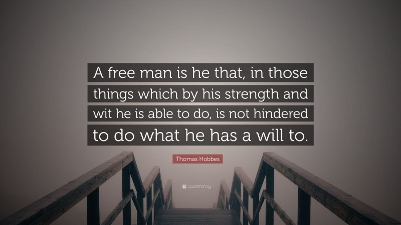 Thomas Hobbes Quote: “A free man is he that, in those things which by his strength and wit he is able to do, is not hindered to do what he has a will to.”