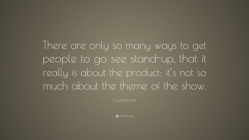 Greg Behrendt Quote: “There are only so many ways to get people to go see stand-up, that it really is about the product; it’s not so much about the theme of the show.”